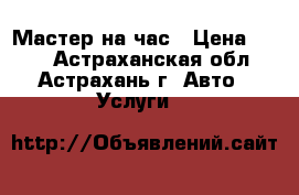 Мастер на час › Цена ­ 100 - Астраханская обл., Астрахань г. Авто » Услуги   